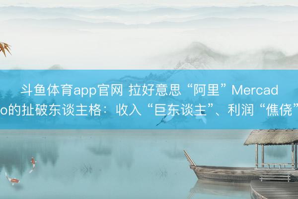 斗鱼体育app官网 拉好意思 “阿里” Mercado的扯破东谈主格：收入 “巨东谈主”、利润 “僬侥”