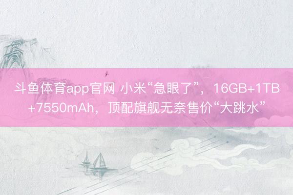 斗鱼体育app官网 小米“急眼了”，16GB+1TB+7550mAh，顶配旗舰无奈售价“大跳水”