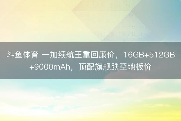斗鱼体育 一加续航王重回廉价，16GB+512GB+9000mAh，顶配旗舰跌至地板价