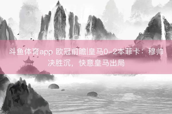 斗鱼体育app 欧冠前瞻|皇马0-2本菲卡：穆帅决胜沉，快意皇马出局