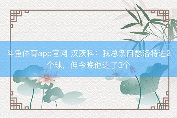 斗鱼体育app官网 汉茨科：我总条目瑟洛特进2个球，但今晚他进了3个