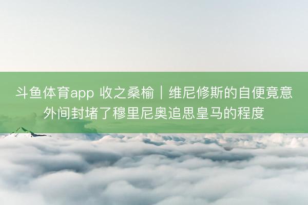 斗鱼体育app 收之桑榆|维尼修斯的自便竟意外间封堵了穆里尼奥追思皇马的程度