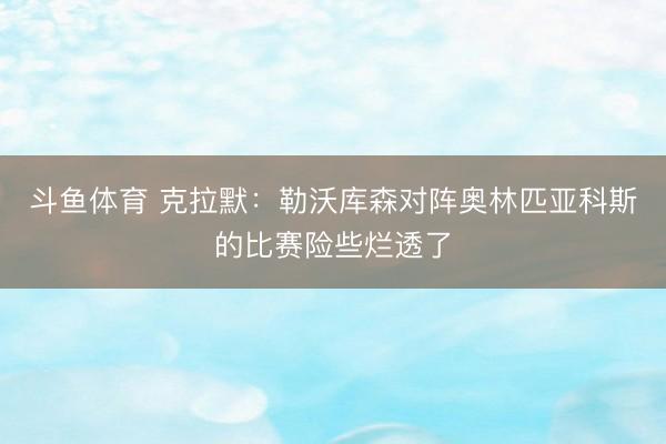 斗鱼体育 克拉默:勒沃库森对阵奥林匹亚科斯的比赛险些烂透了