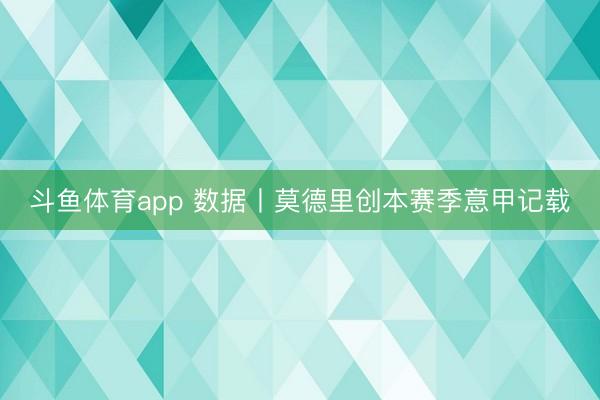 斗鱼体育app 数据丨莫德里创本赛季意甲记载