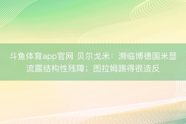斗鱼体育app官网 贝尔戈米:濒临博德国米显流露结构性残障;图拉姆踢得很造反