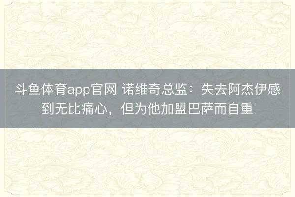 斗鱼体育app官网 诺维奇总监:失去阿杰伊感到无比痛心,但为他加盟巴萨而自重