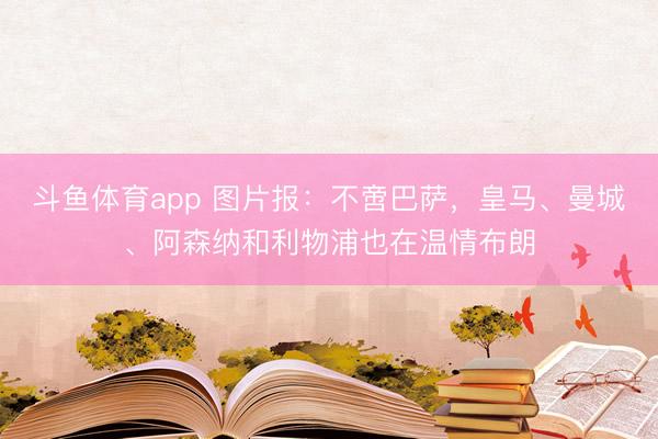 斗鱼体育app 图片报:不啻巴萨,皇马、曼城、阿森纳和利物浦也在温情布朗