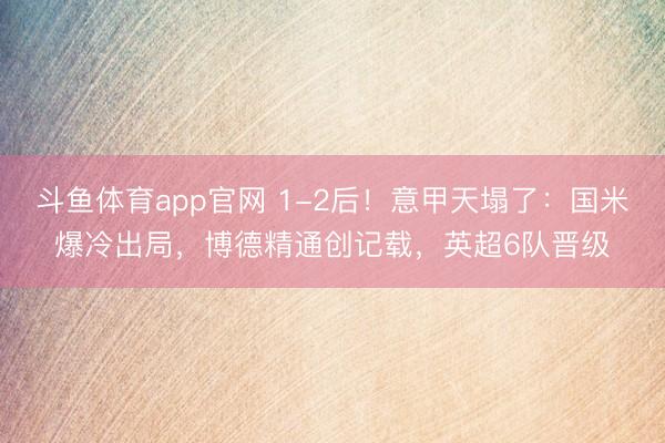 斗鱼体育app官网 1-2后!意甲天塌了:国米爆冷出局,博德精通创记载,英超6队晋级