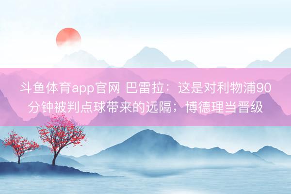 斗鱼体育app官网 巴雷拉:这是对利物浦90分钟被判点球带来的远隔;博德理当晋级