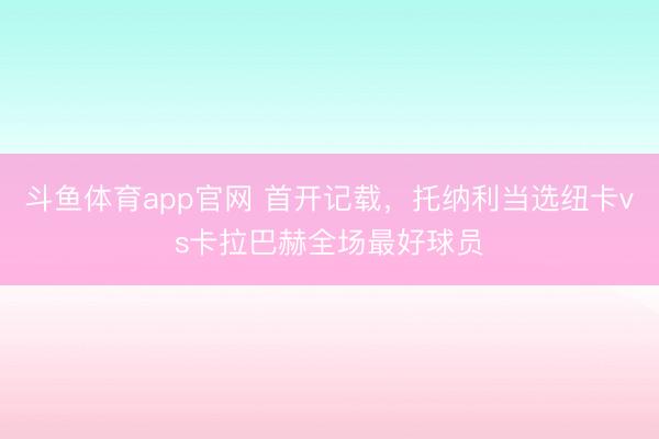 斗鱼体育app官网 首开记载，托纳利当选纽卡vs卡拉巴赫全场最好球员