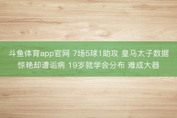 斗鱼体育app官网 7场5球1助攻 皇马太子数据惊艳却遭诟病 19岁就学会分布 难成大器