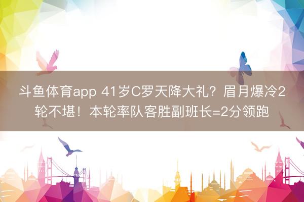 斗鱼体育app 41岁C罗天降大礼?眉月爆冷2轮不堪!本轮率队客胜副班长=2分领跑