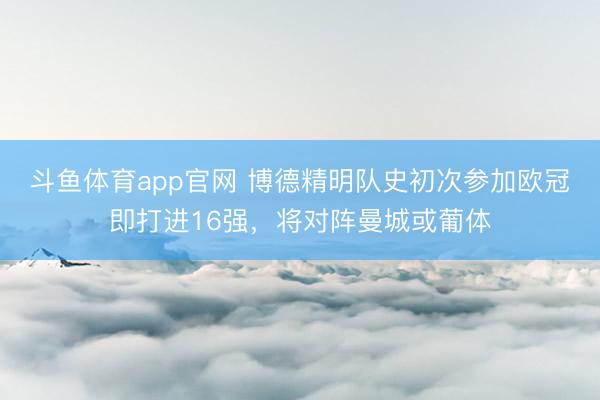 斗鱼体育app官网 博德精明队史初次参加欧冠即打进16强，将对阵曼城或葡体