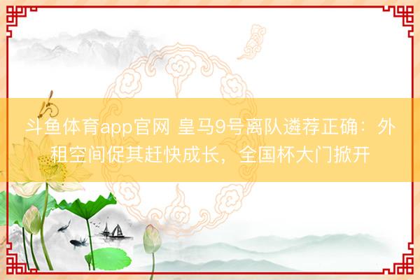 斗鱼体育app官网 皇马9号离队遴荐正确:外租空间促其赶快成长,全国杯大门掀开
