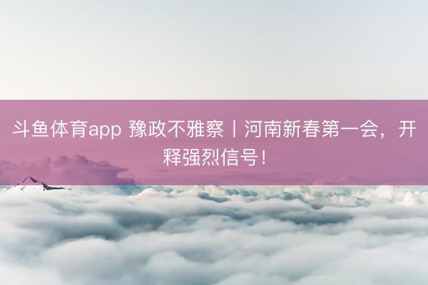 斗鱼体育app 豫政不雅察丨河南新春第一会,开释强烈信号!