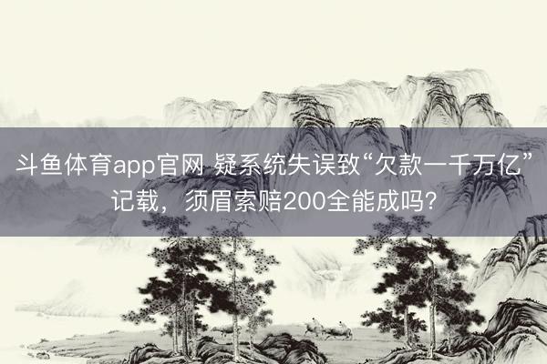 斗鱼体育app官网 疑系统失误致“欠款一千万亿”记载，须眉索赔200全能成吗？