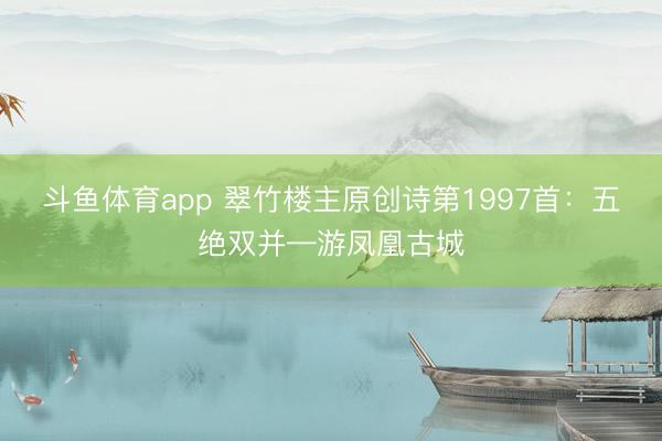 斗鱼体育app 翠竹楼主原创诗第1997首：五绝双并—游凤凰古城
