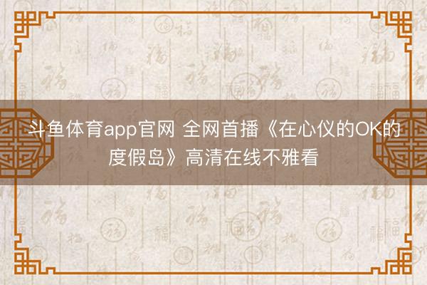 斗鱼体育app官网 全网首播《在心仪的OK的度假岛》高清在线不雅看