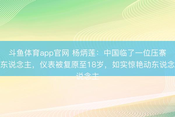 斗鱼体育app官网 杨炳莲:中国临了一位压寨夫东说念主,仪表被复原至18岁,如实惊艳动东说念主