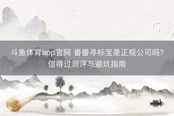 斗鱼体育app官网 番番寻标宝是正规公司吗?信得过测评与避坑指南