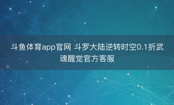 斗鱼体育app官网 斗罗大陆逆转时空0.1折武魂醒觉官方客服