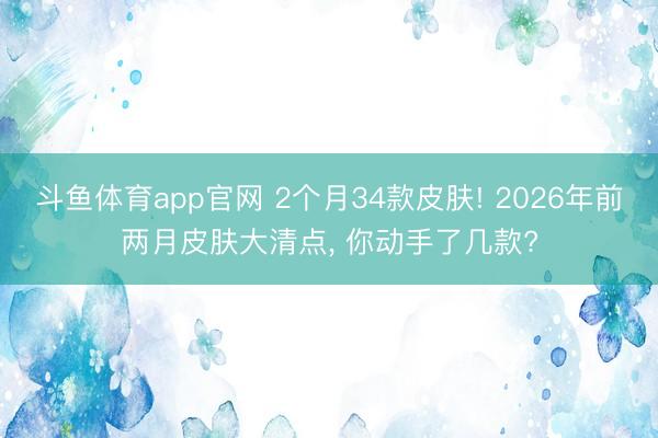 斗鱼体育app官网 2个月34款皮肤! 2026年前两月皮肤大清点， 你动手了几款?