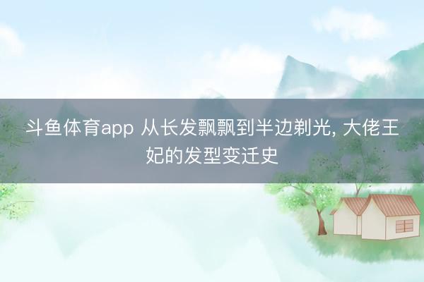 斗鱼体育app 从长发飘飘到半边剃光， 大佬王妃的发型变迁史