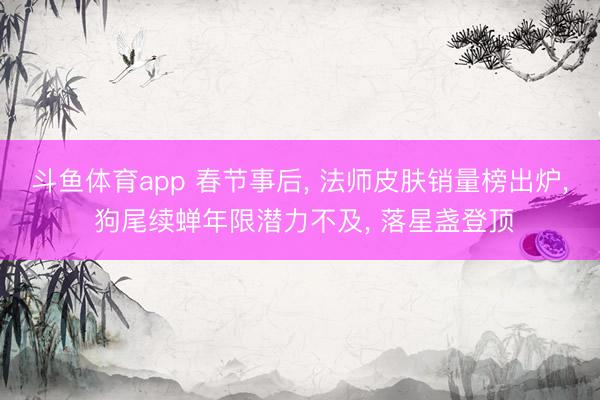斗鱼体育app 春节事后， 法师皮肤销量榜出炉， 狗尾续蝉年限潜力不及， 落星盏登顶