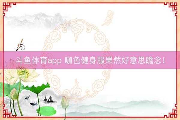 斗鱼体育app 咖色健身服果然好意思瞻念！
