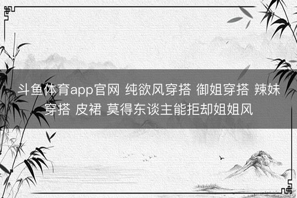 斗鱼体育app官网 纯欲风穿搭 御姐穿搭 辣妹穿搭 皮裙 莫得东谈主能拒却姐姐风