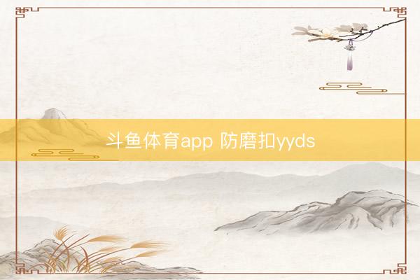 斗鱼体育app 防磨扣yyds