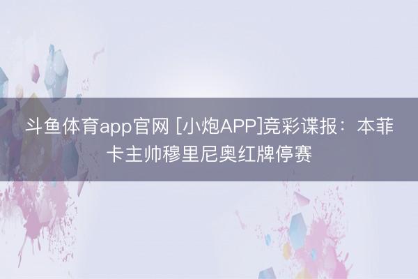 斗鱼体育app官网 [小炮APP]竞彩谍报：本菲卡主帅穆里尼奥红牌停赛