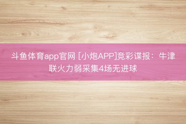 斗鱼体育app官网 [小炮APP]竞彩谍报：牛津联火力弱采集4场无进球