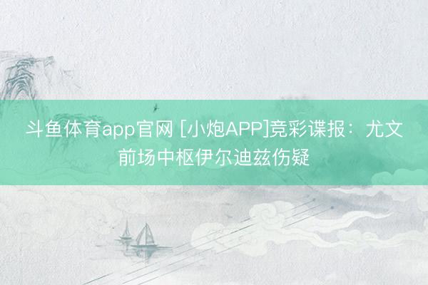 斗鱼体育app官网 [小炮APP]竞彩谍报：尤文前场中枢伊尔迪兹伤疑