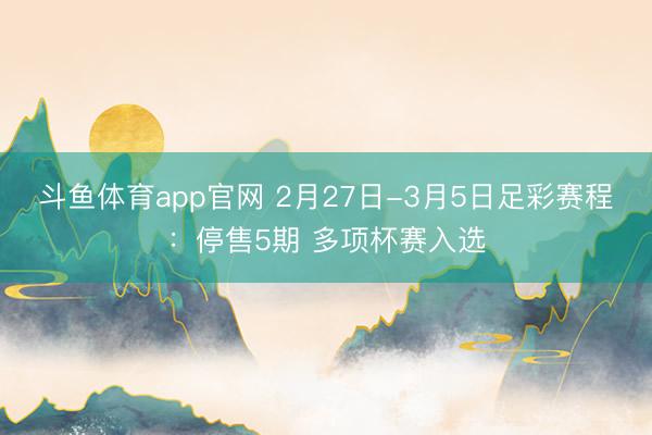 斗鱼体育app官网 2月27日-3月5日足彩赛程：停售5期 多项杯赛入选