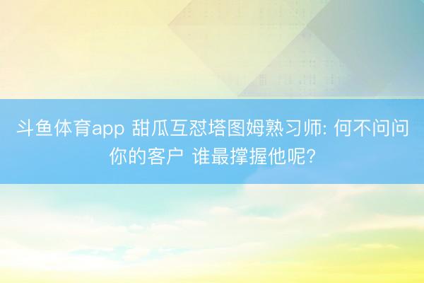 斗鱼体育app 甜瓜互怼塔图姆熟习师: 何不问问你的客户 谁最撑握他呢?