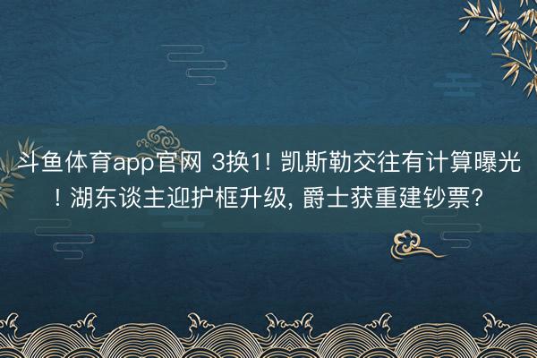 斗鱼体育app官网 3换1! 凯斯勒交往有计算曝光! 湖东谈主迎护框升级， 爵士获重建钞票?