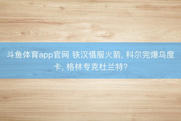 斗鱼体育app官网 铁汉慑服火箭， 科尔完爆乌度卡， 格林专克杜兰特?