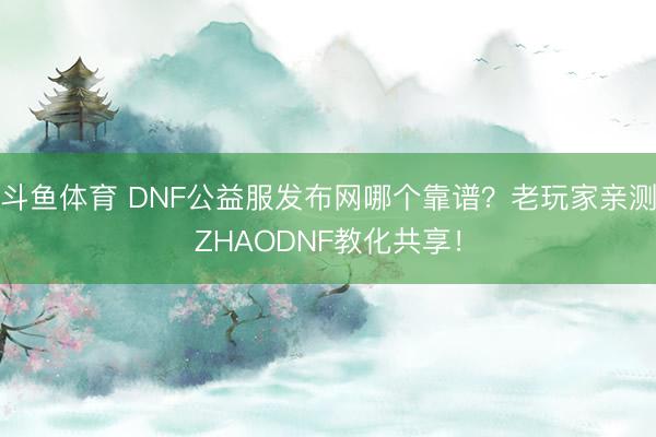 斗鱼体育 DNF公益服发布网哪个靠谱？老玩家亲测ZHAODNF教化共享！