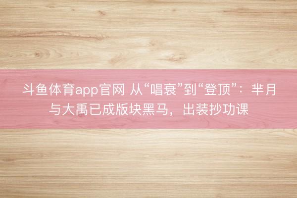 斗鱼体育app官网 从“唱衰”到“登顶”：芈月与大禹已成版块黑马，出装抄功课