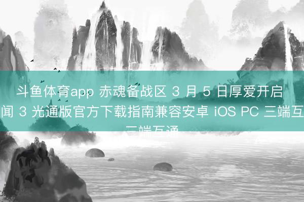 斗鱼体育app 赤魂备战区 3 月 5 日厚爱开启 传闻 3 光通版官方下载指南兼容安卓 iOS PC 三端互通