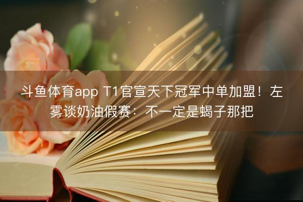 斗鱼体育app T1官宣天下冠军中单加盟！左雾谈奶油假赛：不一定是蝎子那把