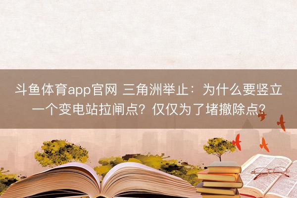 斗鱼体育app官网 三角洲举止：为什么要竖立一个变电站拉闸点？仅仅为了堵撤除点？