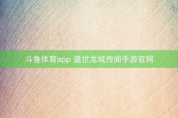 斗鱼体育app 盛世龙城传闻手游官网