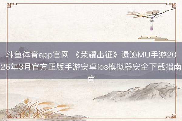 斗鱼体育app官网 《荣耀出征》遗迹MU手游2026年3月官方正版手游安卓ios模拟器安全下载指南