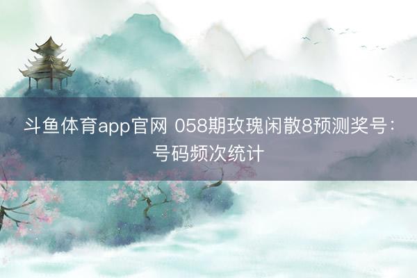 斗鱼体育app官网 058期玫瑰闲散8预测奖号：号码频次统计