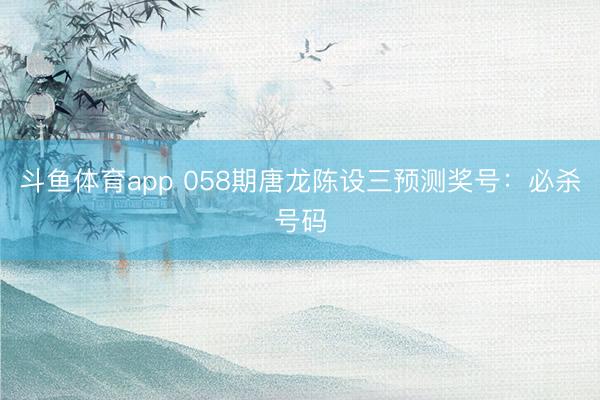 斗鱼体育app 058期唐龙陈设三预测奖号:必杀号码