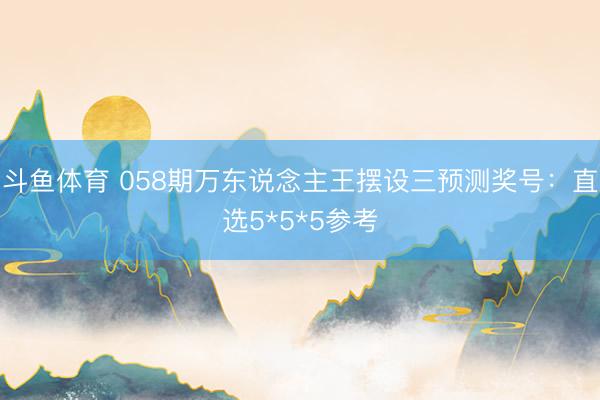斗鱼体育 058期万东说念主王摆设三预测奖号:直选5*5*5参考