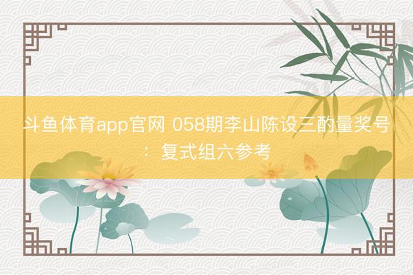 斗鱼体育app官网 058期李山陈设三酌量奖号:复式组六参考