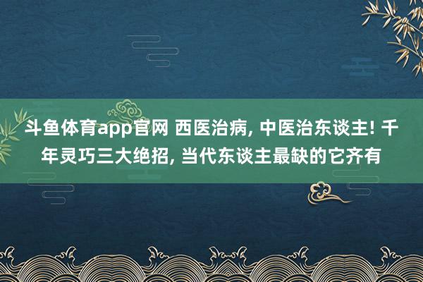 斗鱼体育app官网 西医治病， 中医治东谈主! 千年灵巧三大绝招， 当代东谈主最缺的它齐有